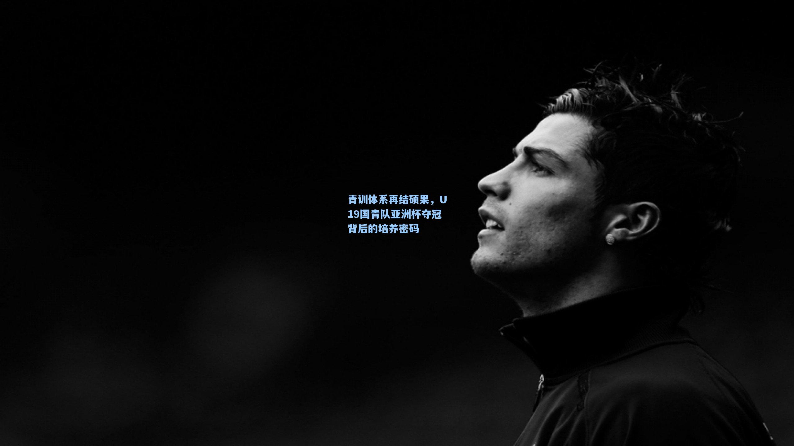 青训体系再结硕果，U19国青队亚洲杯夺冠背后的培养密码