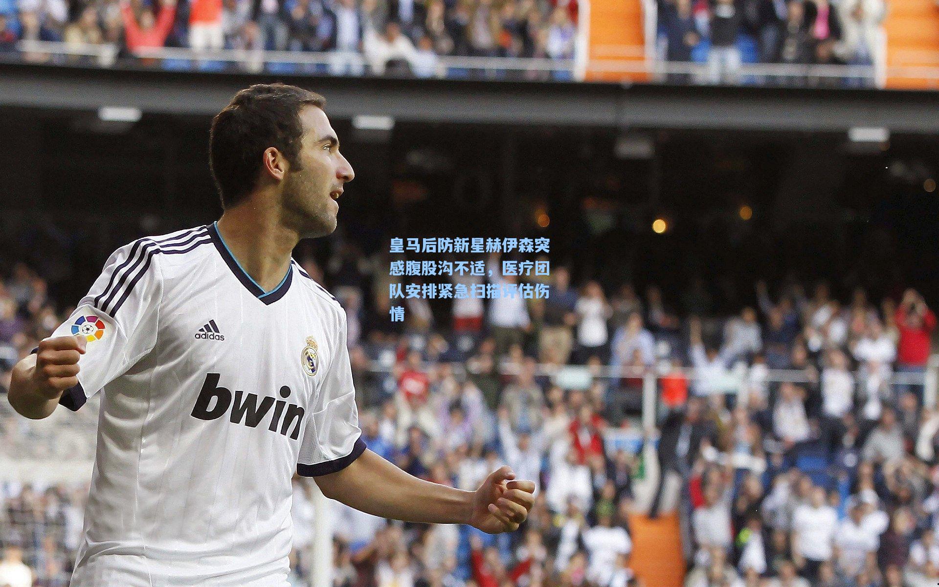 皇马后防新星赫伊森突感腹股沟不适，医疗团队安排紧急扫描评估伤情
