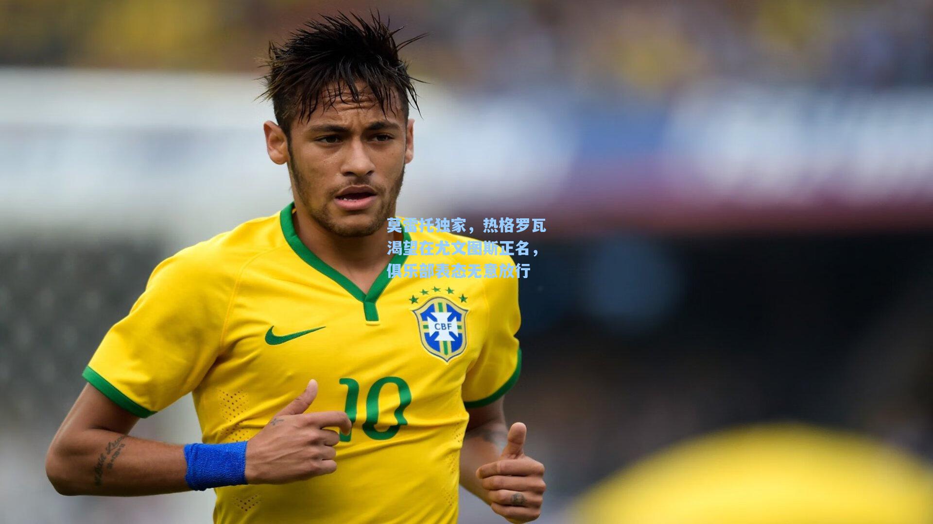 莫雷托独家，热格罗瓦渴望在尤文图斯正名，俱乐部表态无意放行