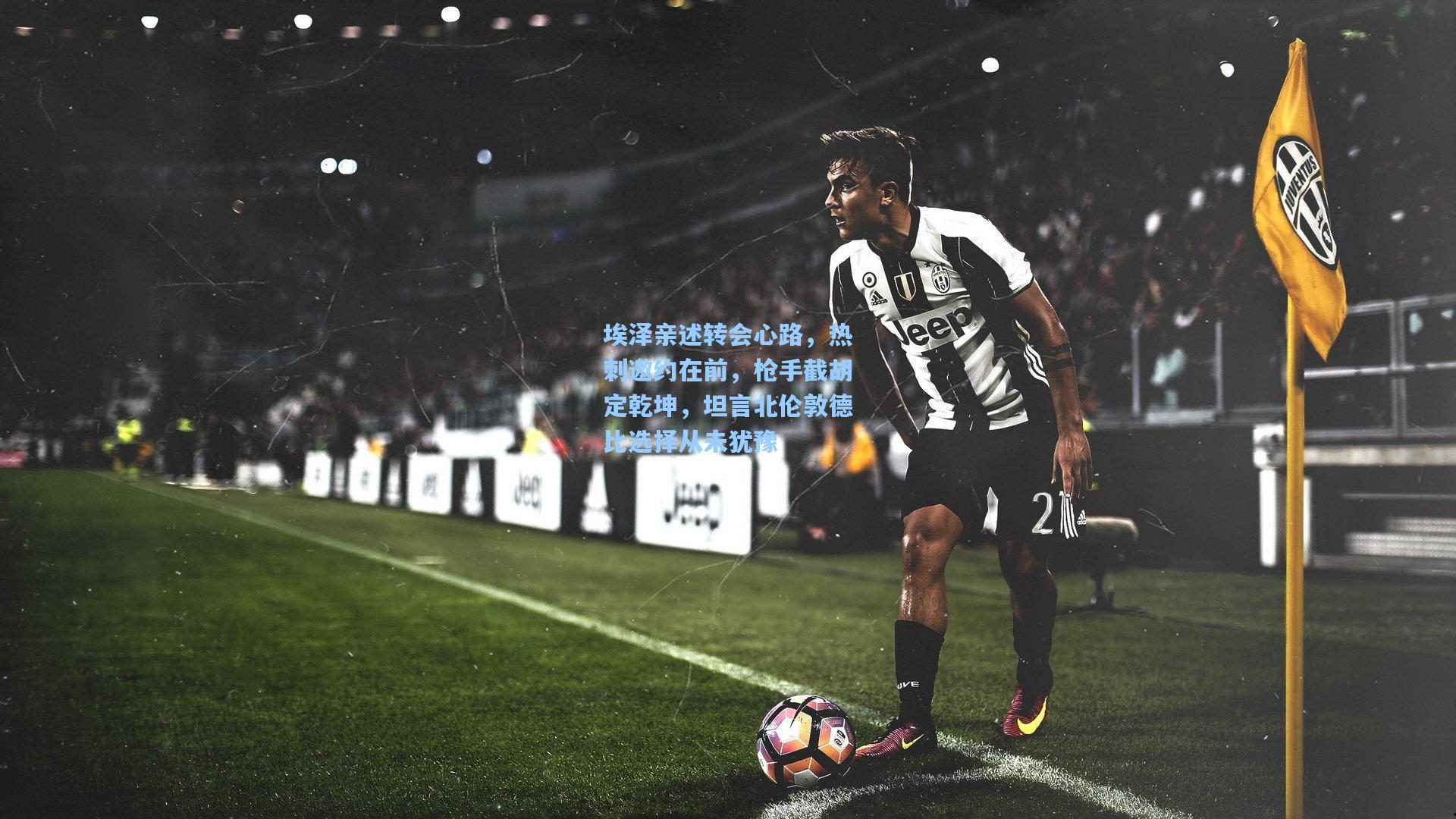 埃泽亲述转会心路，热刺邀约在前，枪手截胡定乾坤，坦言北伦敦德比选择从未犹豫