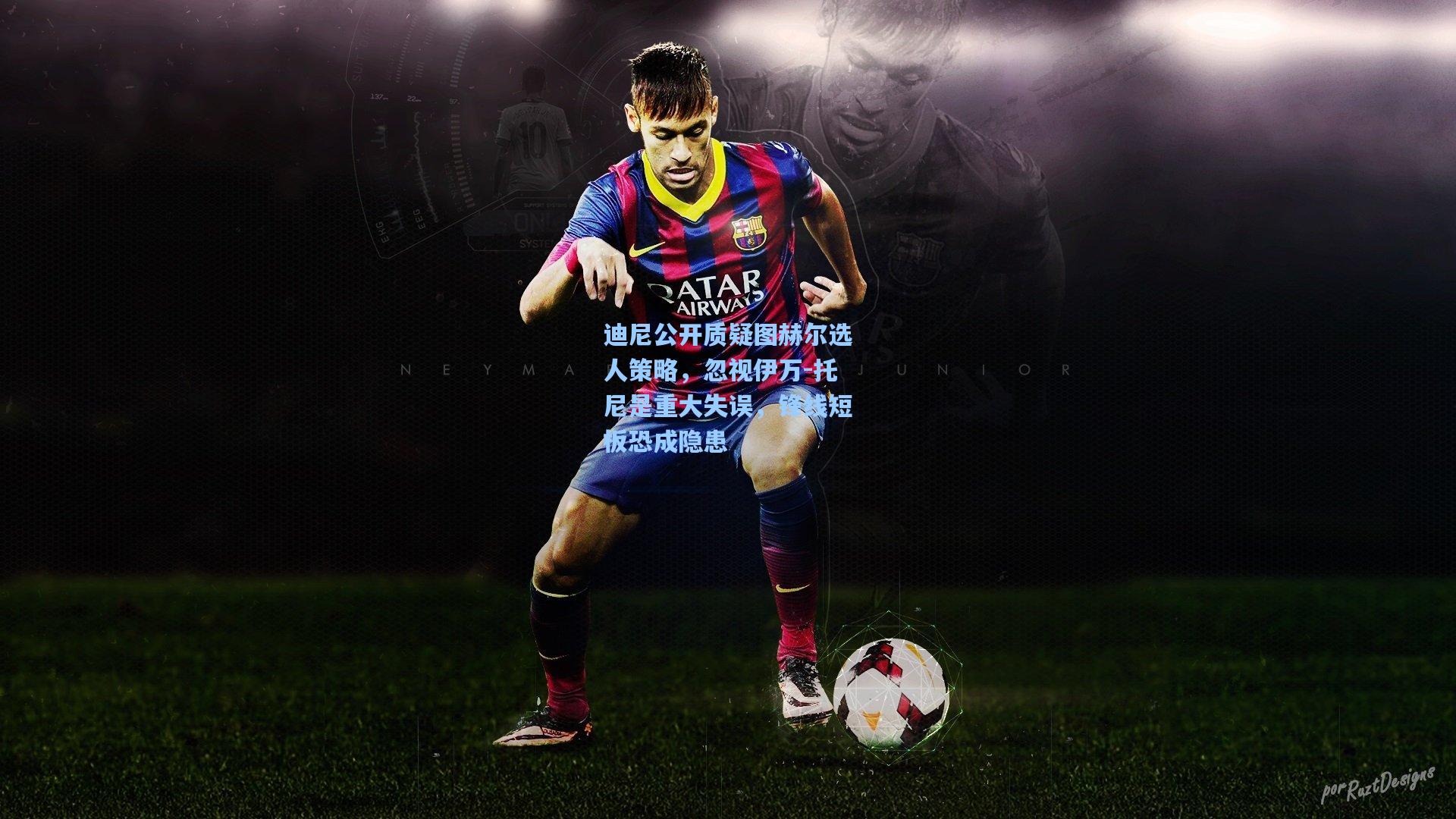 迪尼公开质疑图赫尔选人策略，忽视伊万-托尼是重大失误，锋线短板恐成隐患