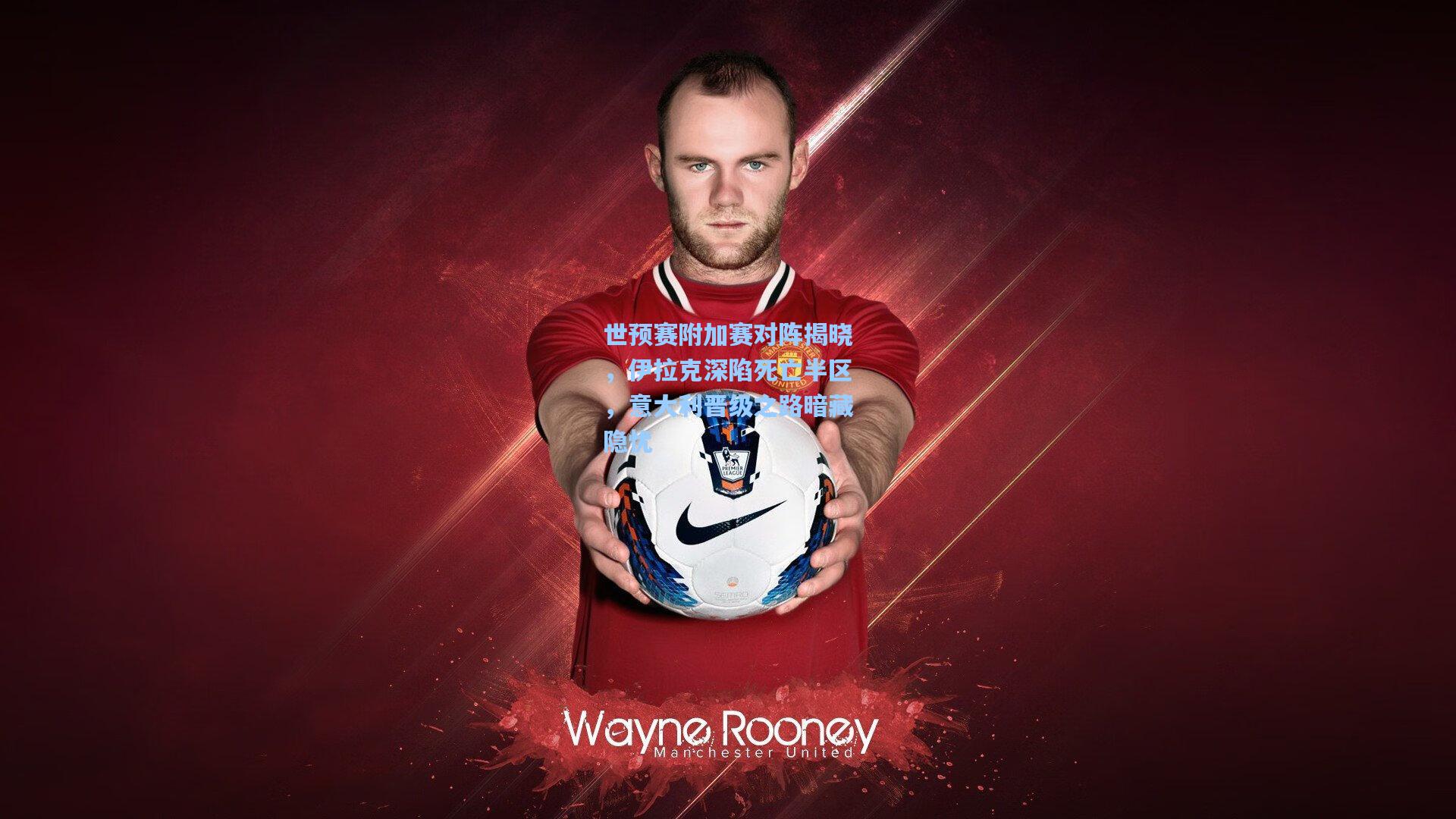 世预赛附加赛对阵揭晓，伊拉克深陷死亡半区，意大利晋级之路暗藏隐忧