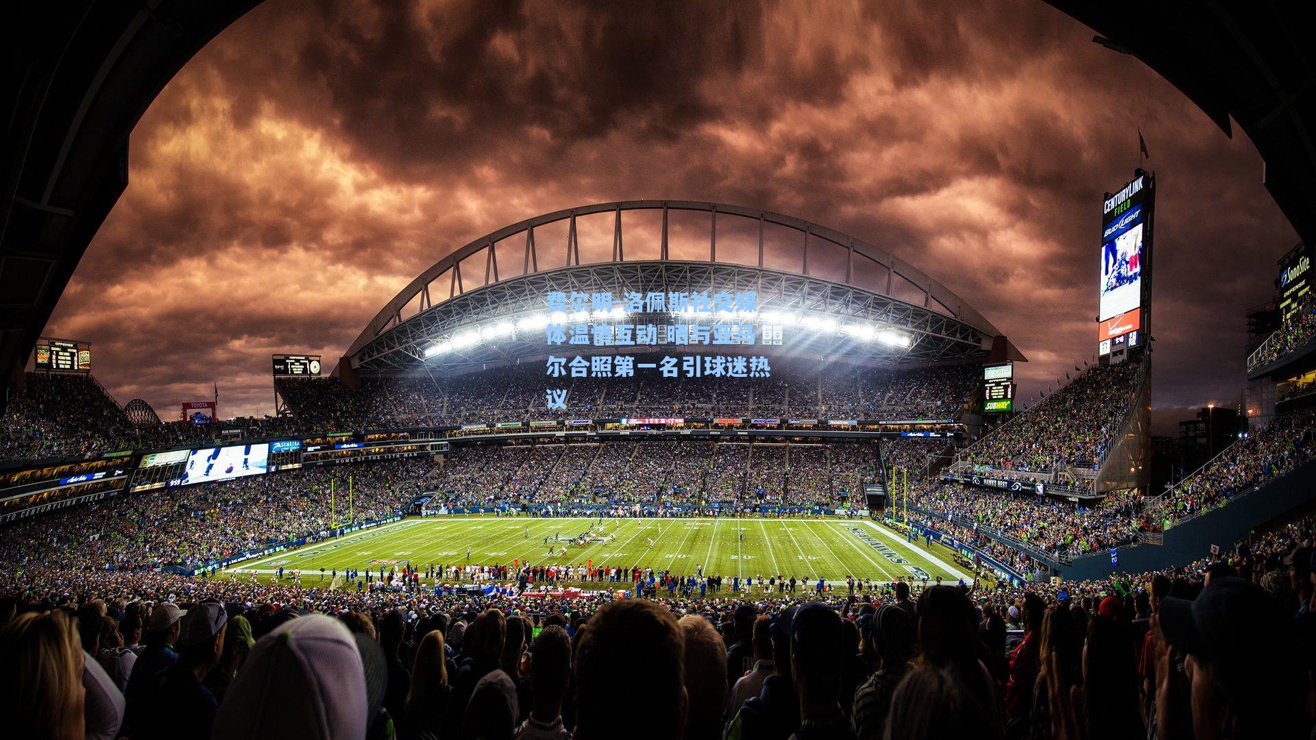 费尔明-洛佩斯社交媒体温情互动 晒与亚马尔合照第一名引球迷热议