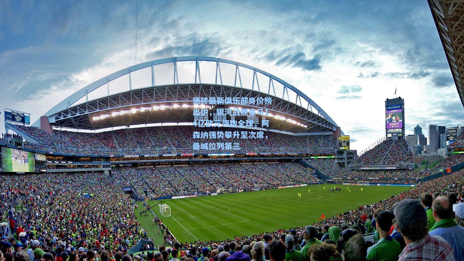 德转最新俱乐部身价榜出炉，银河战舰皇马14亿欧元领跑全球，阿森纳强势攀升至次席，曼城位列第三