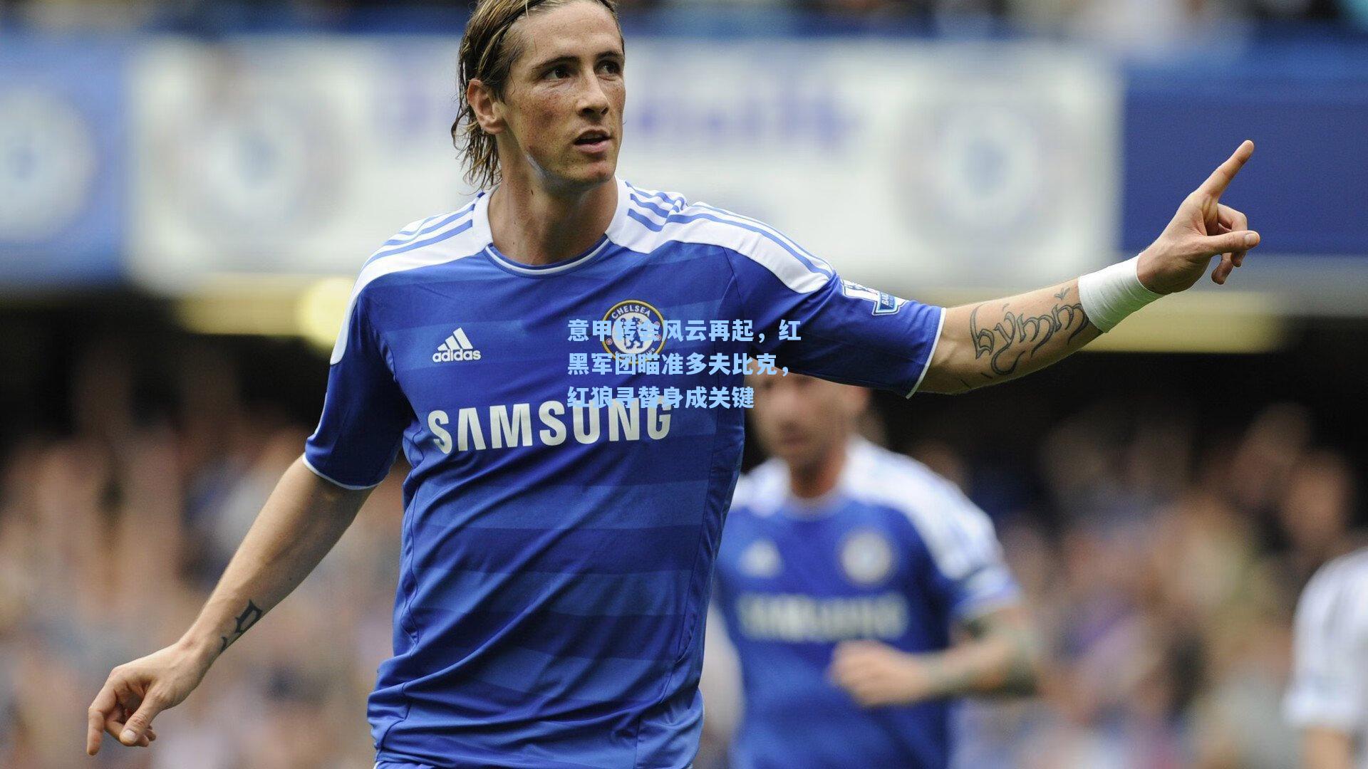 意甲转会风云再起,红黑军团瞄准多夫比克,红狼寻替身成关键