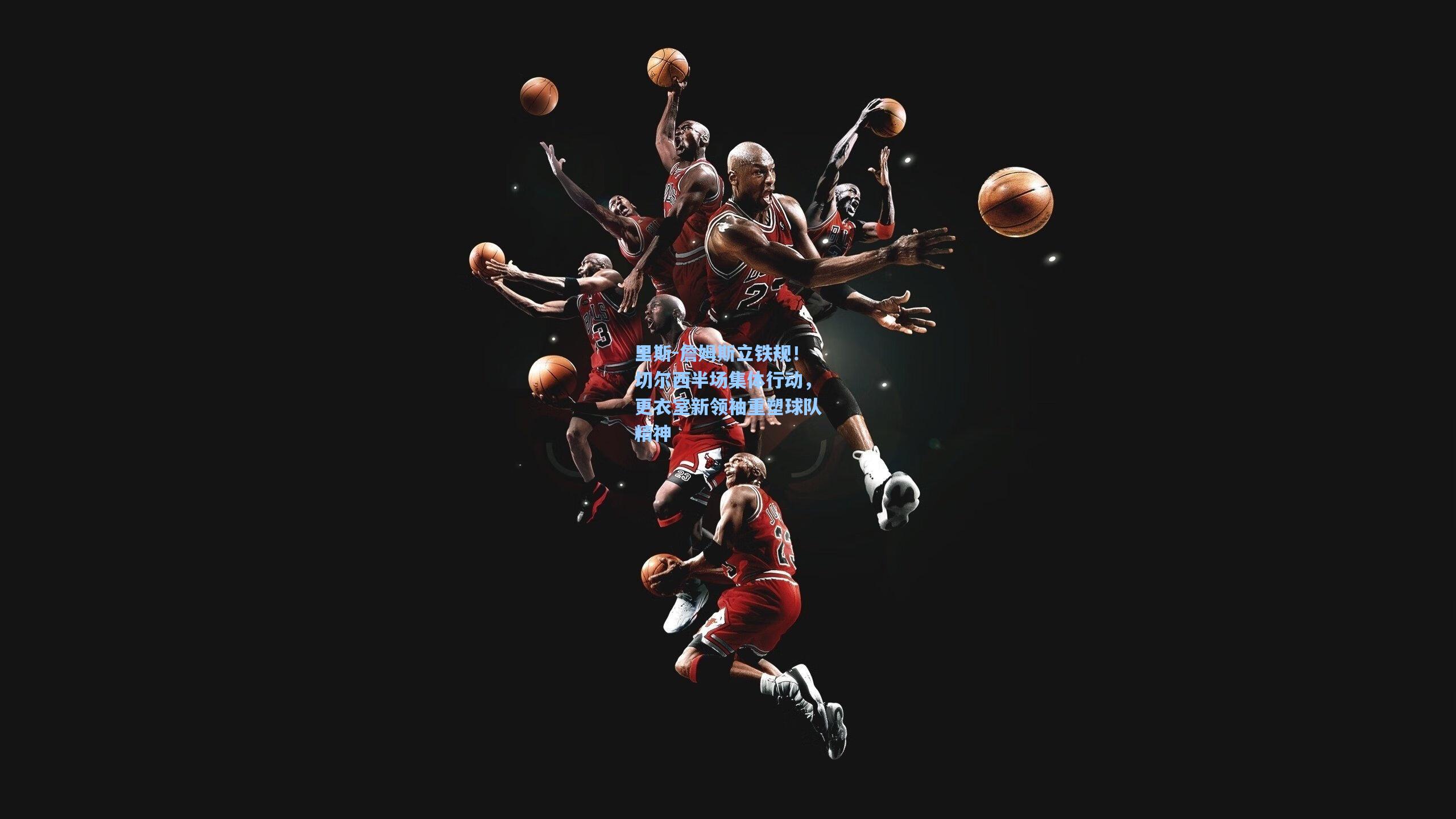 里斯-詹姆斯立铁规!切尔西半场集体行动,更衣室新领袖重塑球队精神