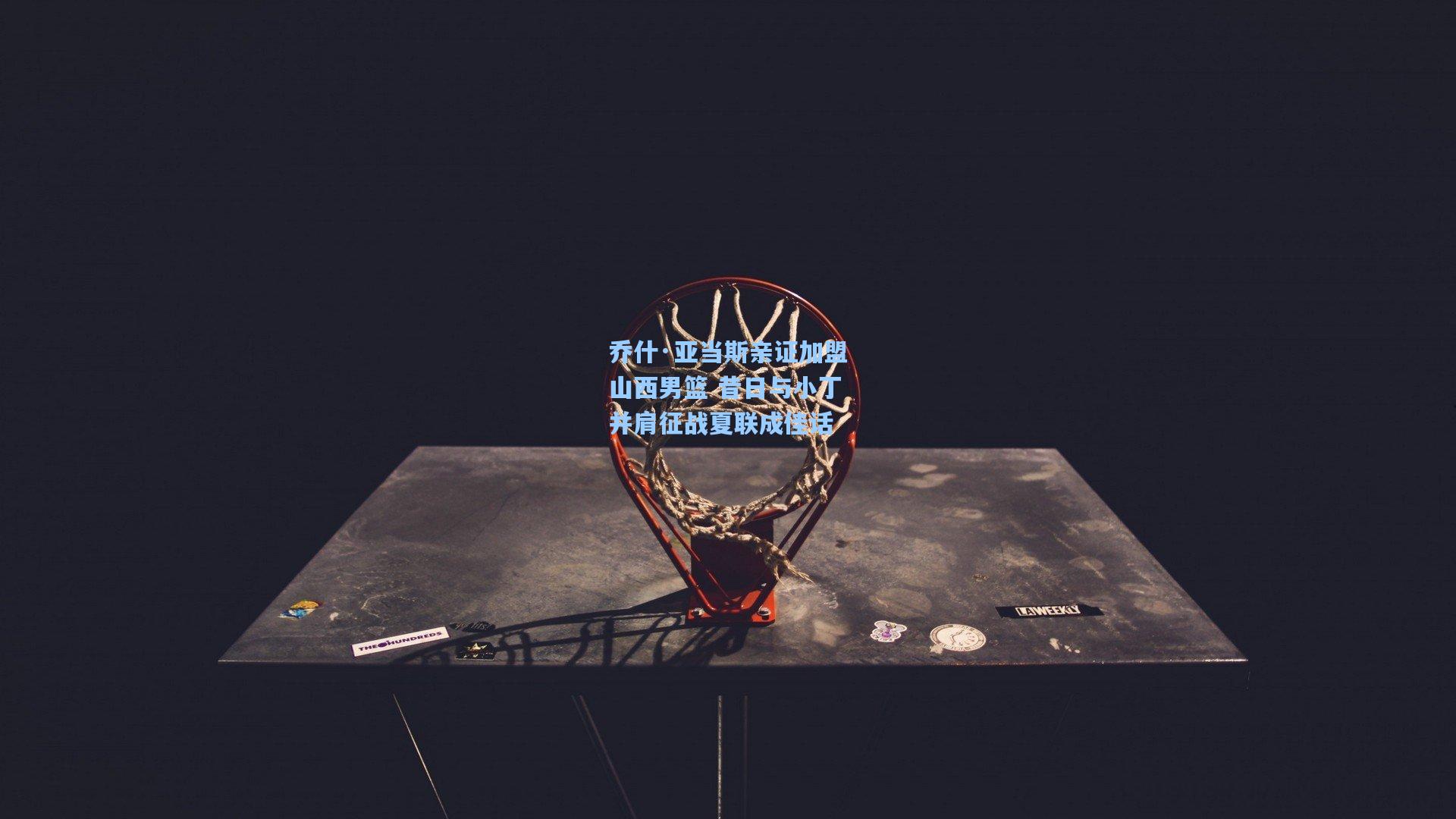 乔什·亚当斯亲证加盟山西男篮 昔日与小丁并肩征战夏联成佳话